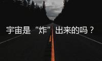 宇宙是“炸”出來的嗎？—新聞—科學網