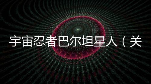 宇宙忍者巴爾坦星人（關(guān)于宇宙忍者巴爾坦星人的基本情況說明介紹）