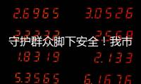 守護(hù)群眾腳下安全！我市對(duì)排水系統(tǒng)加裝防墜措施，消除窨井蓋安全隱患