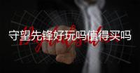 守望先鋒好玩嗎值得買(mǎi)嗎（守望先鋒好玩）