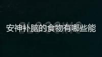 安神補(bǔ)腦的食物有哪些能讓你精力充沛？