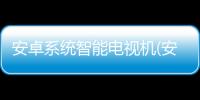 安卓系統智能電視機(安卓系統智能電視)