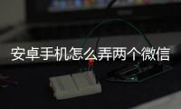 安卓手機怎么弄兩個微信號（怎么弄兩個微信號）