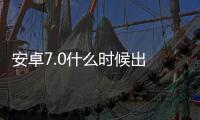 安卓7.0什么時(shí)候出 安卓7.0預(yù)覽版發(fā)布