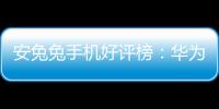 安兔兔手機(jī)好評(píng)榜：華為Mate50Pro拿下亞軍小米奪冠！