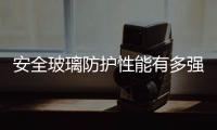 安全玻璃防護(hù)性能有多強(qiáng)  哪些地方要使用安全玻璃,行業(yè)資訊
