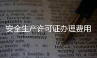 安全生產許可證辦理費用（安全生產許可證辦理）