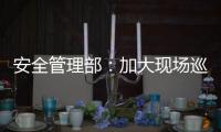 安全管理部：加大現場巡查力度保安全
