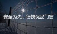 安全為先，德技優品門窗領跑高 端安全門窗新勢力