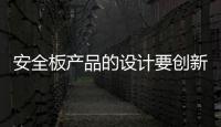 安全板產(chǎn)品的設(shè)計要創(chuàng)新，要貼近消費者生活