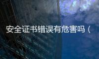 安全證書錯誤有危害嗎（安全證書錯誤怎么辦）