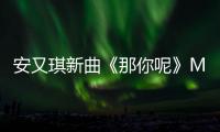安又琪新曲《那你呢》MV首發(fā) 唱待嫁心情【娛樂新聞】風(fēng)尚中國網(wǎng)