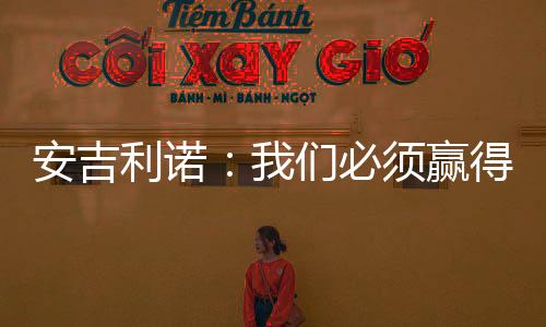 安吉利諾：我們必須贏得接下來的德比戰(zhàn)希望能在羅馬呆很長時間
