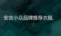 安吉小眾品牌推薦衣服,安吉服裝店哪里比較多
