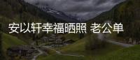 安以軒幸福曬照 老公單手提起11斤兒子爸爸力MAX
