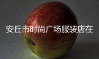 安丘市時尚廣場服裝店在哪,安丘市時尚廣場服裝店在哪兒