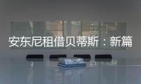 安東尼租借貝蒂斯：新篇章開啟，德赫亞送祝福！