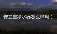 安之星凈水器怎么樣啊（安之星凈水器怎么樣）