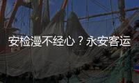 安檢漫不經心？永安客運一分公司被公安部門開出首張萬元“反恐罰單”