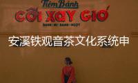 安溪鐵觀音茶文化系統(tǒng)申報全球重要農(nóng)業(yè)文化遺產(chǎn)