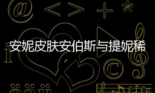 安妮皮膚安伯斯與提妮稀有嗎（安伯斯與提妮皮膚多少錢）