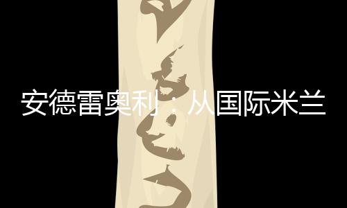 安德雷奧利：從國(guó)際米蘭球迷到冠軍
