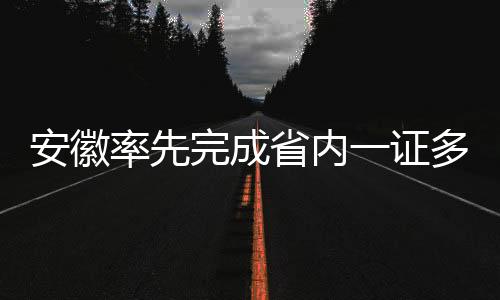 安徽率先完成省內一證多卡用戶清理工作
