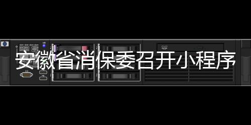 安徽省消保委召開小程序游戲廣告調查結果通報會