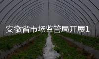 安徽省市場監管局開展10項創新提升行動