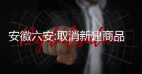 安徽六安:取消新建商品房限售