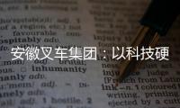 安徽叉車集團(tuán)：以科技硬核鍛造全球工業(yè)車輛新標(biāo)桿