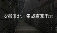安徽淮北：備戰夏季電力保供 賦能地方經濟發展