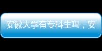 安徽大學(xué)有專科生嗎，安徽大學(xué)有專科嗎