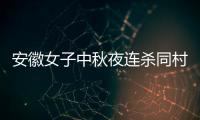 安徽女子中秋夜連殺同村3人后畏罪自殺