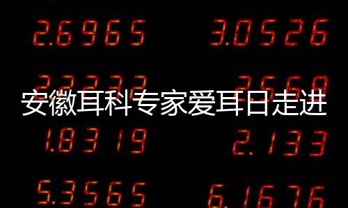 安徽耳科專家愛耳日走進(jìn)阜陽開展義診