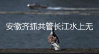 安徽齊抓共管長(zhǎng)江水上無線電安全
