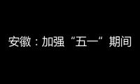 安徽：加強(qiáng)“五一”期間網(wǎng)絡(luò)交易違法行為監(jiān)測(cè)