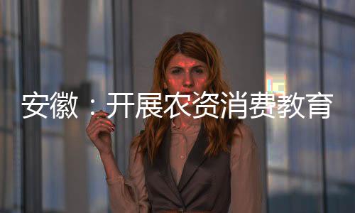 安徽：開展農資消費教育專題活動