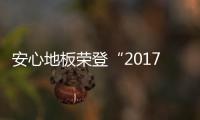 安心地板榮登“2017年地熱地板十大品牌”榜