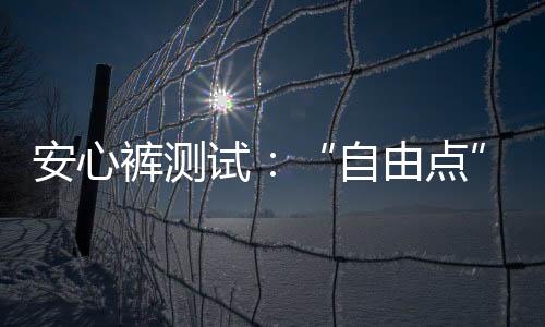 安心褲測(cè)試：“自由點(diǎn)”“七度空間”“奈絲公主”被點(diǎn)名