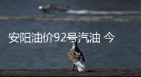 安陽油價92號汽油 今天，關于安陽油價今日92汽油詳細情況