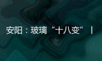 安陽：玻璃“十八變”丨高質(zhì)量發(fā)展調(diào)研行