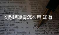 安耐曬噴霧怎么用 知道這7點(diǎn)你才算真的會(huì)用安耐曬防曬噴霧