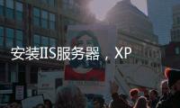 安裝IIS服務器，XP系統如何安裝IIS