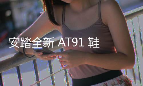 安踏全新 AT91 鞋款搶先預覽，彈射科技 + 科幻機能造型