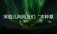 宋祖兒向網友們“求種草” 頭頂朝天揪可愛十足