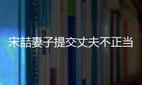 宋喆妻子提交丈夫不正當關系證據求離婚