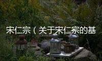 宋仁宗（關于宋仁宗的基本情況說明介紹）