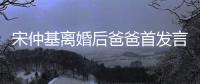 宋仲基離婚后爸爸首發言：一切都是我和仲基不好