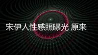 宋伊人性感照曝光 原來清純的她私下還有這樣的一面